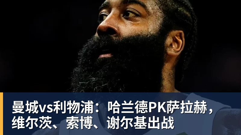 曼城vs利物浦:哈兰德PK萨拉赫,维尔茨、索博、谢尔基出战