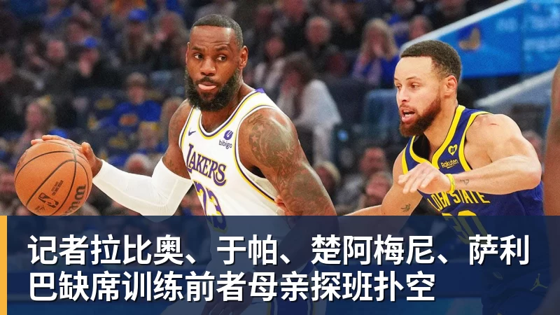 记者拉比奥、于帕、楚阿梅尼、萨利巴缺席训练前者母亲探班扑空