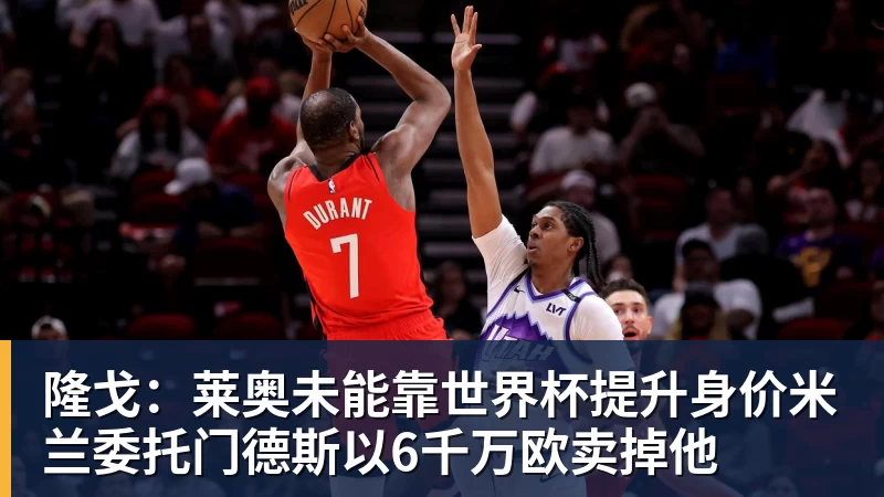 mk体育隆戈：莱奥未能靠世界杯提升身价米兰委托门德斯以6千万欧卖掉他