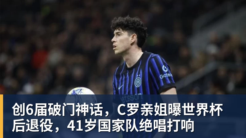 创6届破门神话，C罗亲姐曝世界杯后退役，41岁国家队绝唱打响