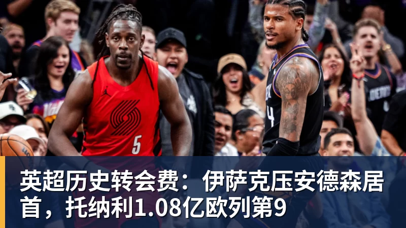 mk体育英超历史转会费：伊萨克压安德森居首，托纳利1.08亿欧列第9