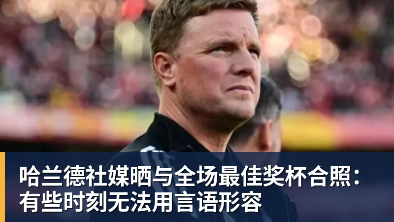 哈兰德社媒晒与全场最佳奖杯合照：有些时刻无法用言语形容