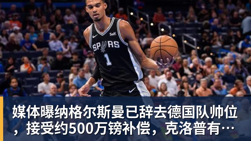 媒体曝纳格尔斯曼已辞去德国队帅位，接受约500万镑补偿，克洛普有望救火