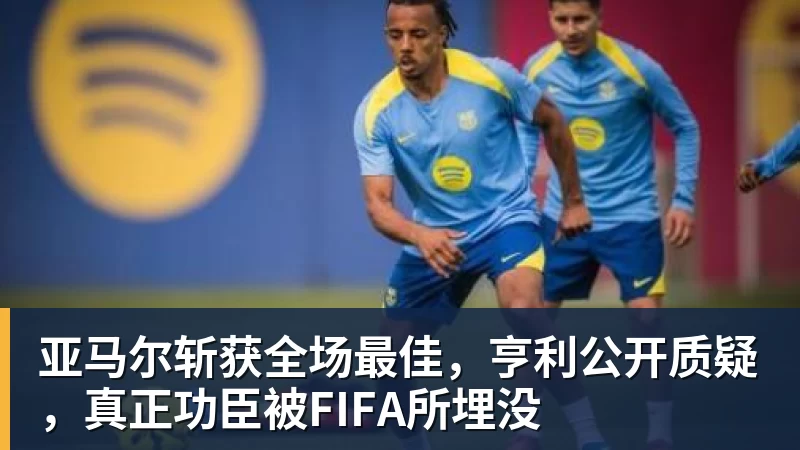 亚马尔斩获全场最佳,亨利公开质疑,真正功臣被FIFA所埋没