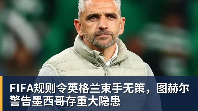 FIFA规则令英格兰束手无策，图赫尔警告墨西哥存重大隐患