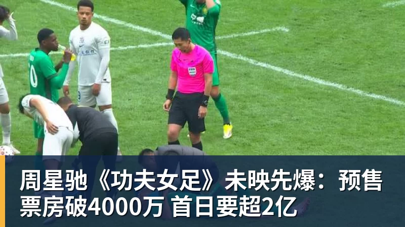 周星驰《功夫女足》未映先爆：预售票房破4000万 首日要超2亿