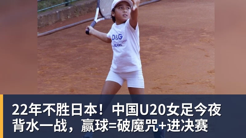 22年不胜日本!中国U20女足今夜背水一战,赢球=破魔咒+进决赛