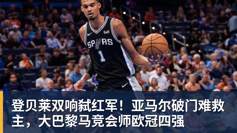 mk体育登贝莱双响弑红军！亚马尔破门难救主，大巴黎马竞会师欧冠四强