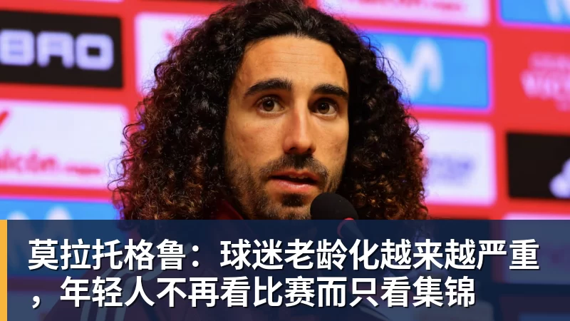 莫拉托格鲁：球迷老龄化越来越严重，年轻人不再看比赛而只看集锦