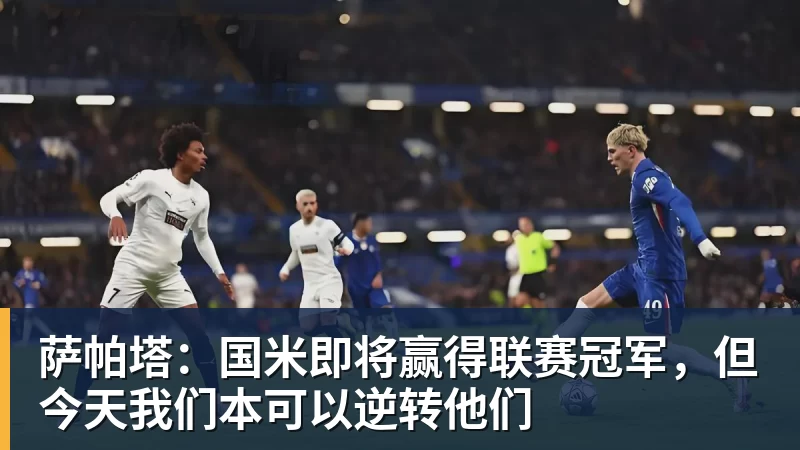 萨帕塔：国米即将赢得联赛冠军，但今天我们本可以逆转他们