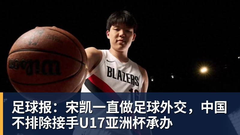 足球报:宋凯一直做足球外交,中国不排除接手U17亚洲杯承办