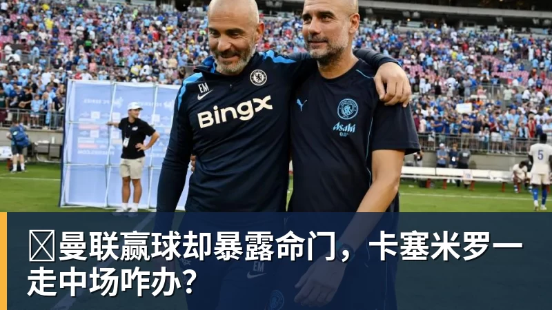 mk体育曼联赢球却暴露命门,卡塞米罗一走中场咋办?