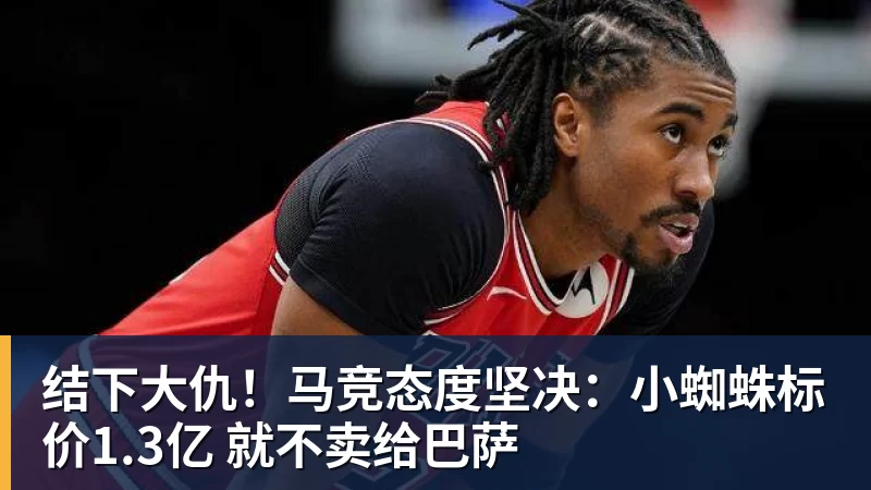 结下大仇！马竞态度坚决：小蜘蛛标价1.3亿 就不卖给巴萨