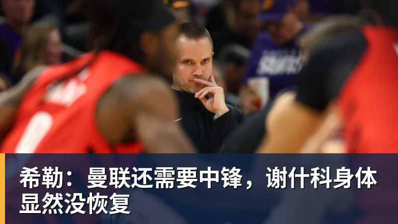 希勒：曼联还需要中锋，谢什科身体显然没恢复