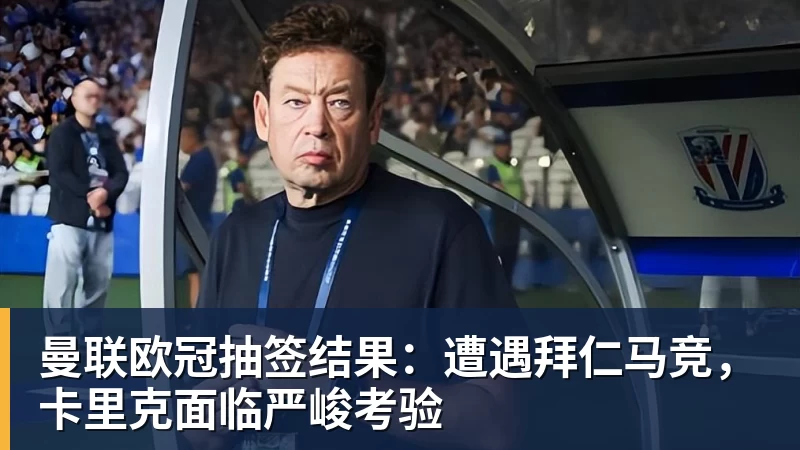 曼联欧冠抽签结果：遭遇拜仁马竞，卡里克面临严峻考验