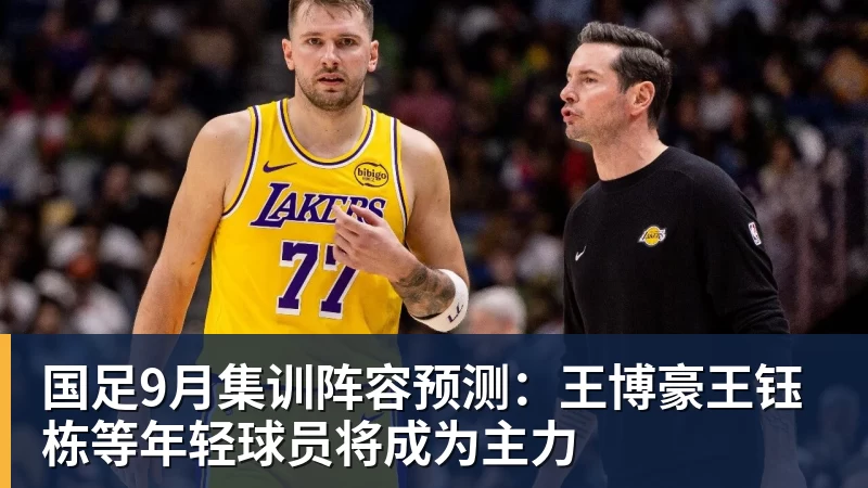 mk体育国足9月集训阵容预测：王博豪王钰栋等年轻球员将成为主力