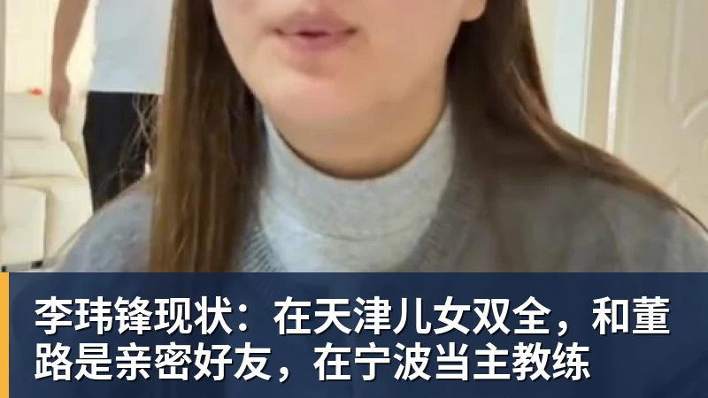 mk体育李玮锋现状：在天津儿女双全，和董路是亲密好友，在宁波当主教练