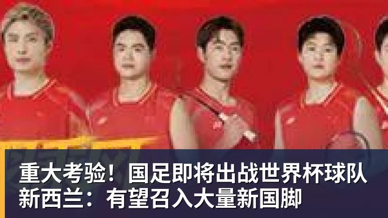 重大考验!国足即将出战世界杯球队新西兰:有望召入大量新国脚