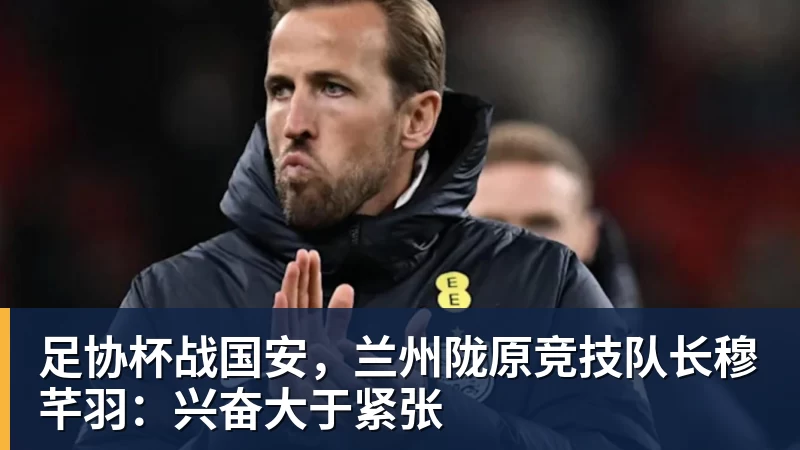 足协杯战国安，兰州陇原竞技队长穆芊羽：兴奋大于紧张