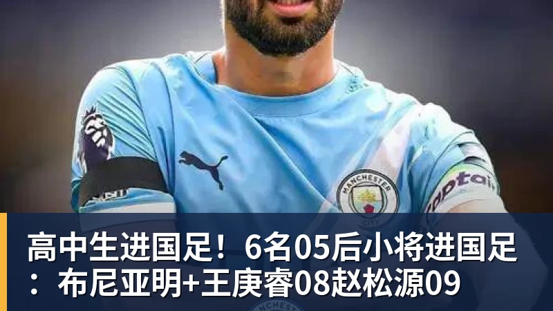 高中生进国足!6名05后小将进国足:布尼亚明+王庚睿08赵松源09