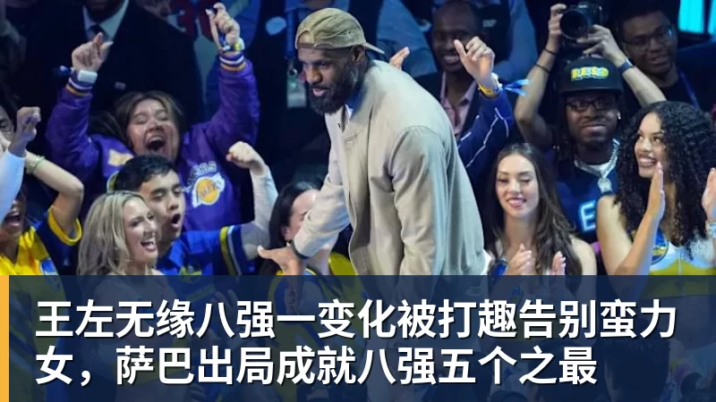 王左无缘八强一变化被打趣告别蛮力女,萨巴出局成就八强五个之最