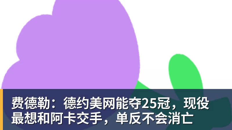 费德勒：德约美网能夺25冠，现役最想和阿卡交手，单反不会消亡