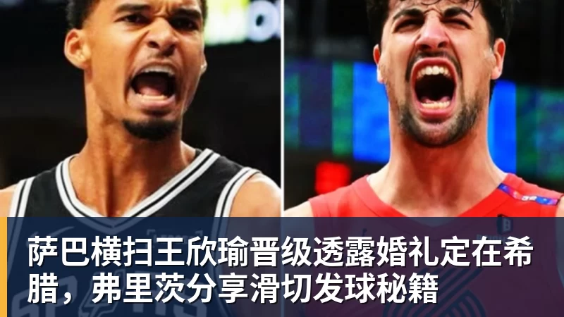 萨巴横扫王欣瑜晋级透露婚礼定在希腊,弗里茨分享滑切发球秘籍