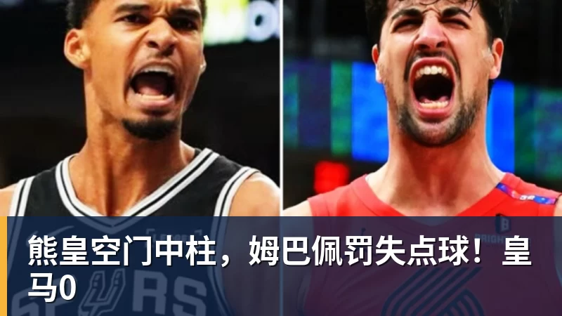 熊皇空门中柱,姆巴佩罚失点球!皇马0