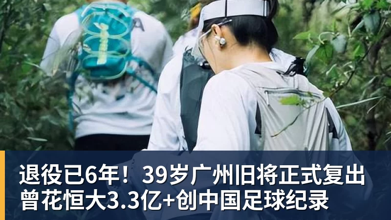 退役已6年！39岁广州旧将正式复出 曾花恒大3.3亿+创中国足球纪录