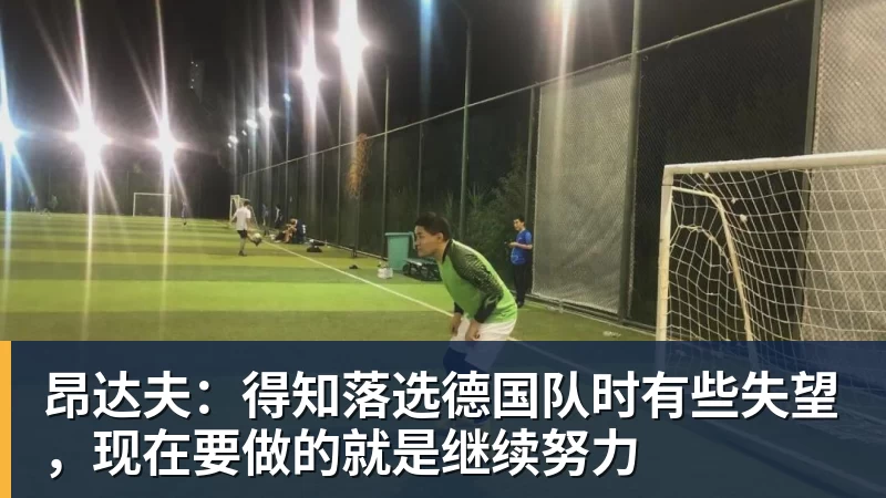 mk体育昂达夫：得知落选德国队时有些失望，现在要做的就是继续努力