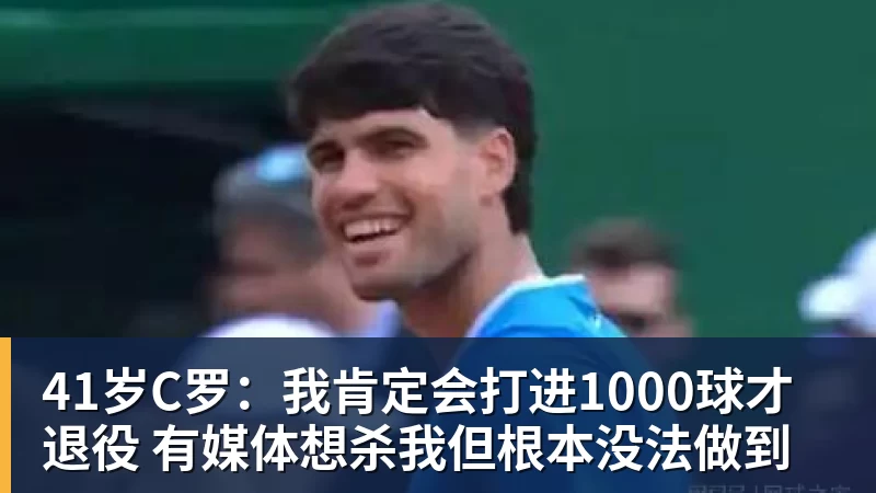 41岁C罗：我肯定会打进1000球才退役 有媒体想杀我但根本没法做到