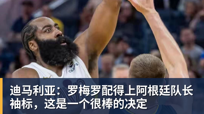迪马利亚：罗梅罗配得上阿根廷队长袖标，这是一个很棒的决定