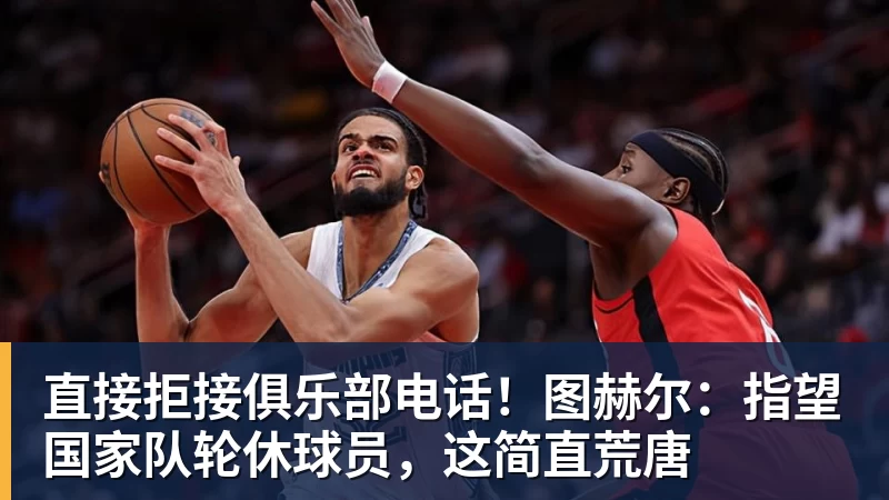 直接拒接俱乐部电话！图赫尔：指望国家队轮休球员，这简直荒唐