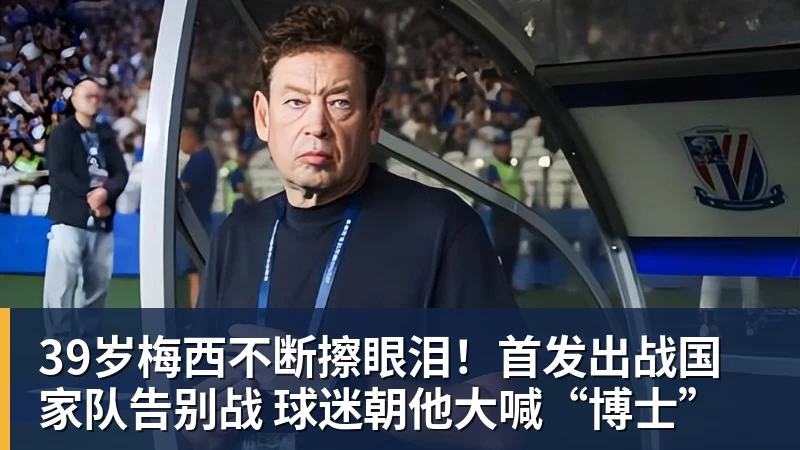 39岁梅西不断擦眼泪！首发出战国家队告别战 球迷朝他大喊“博士”