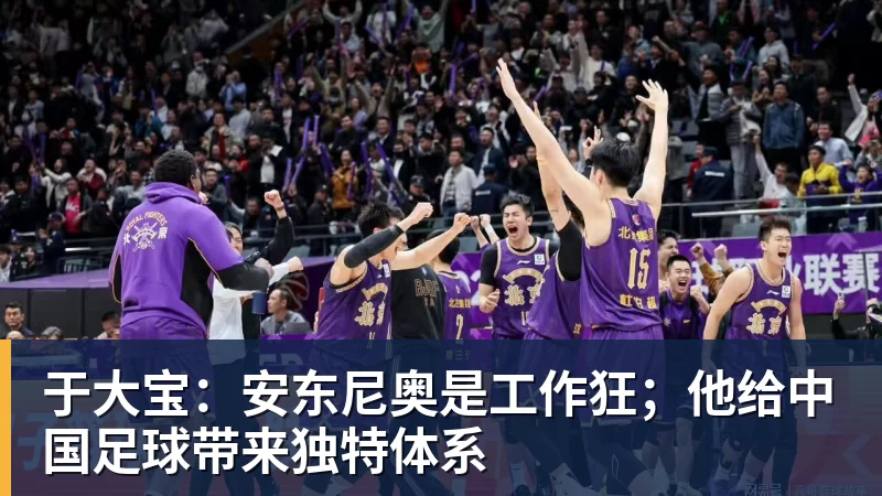 mk体育于大宝：安东尼奥是工作狂；他给中国足球带来独特体系