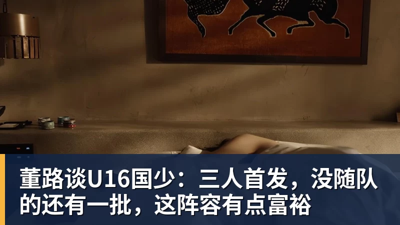 董路谈U16国少:三人首发,没随队的还有一批,这阵容有点富裕